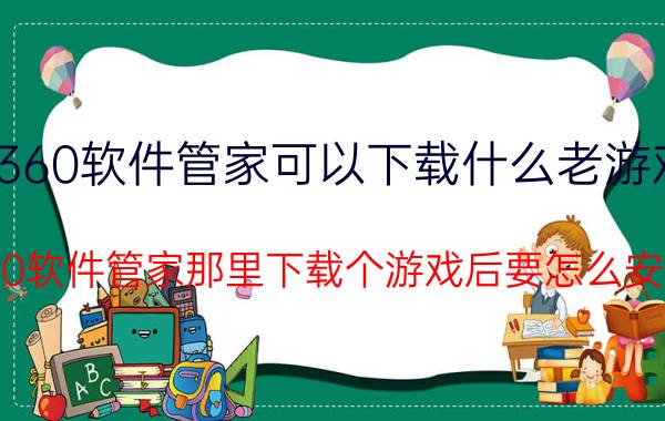 360软件管家可以下载什么老游戏 在360软件管家那里下载个游戏后要怎么安装啊？